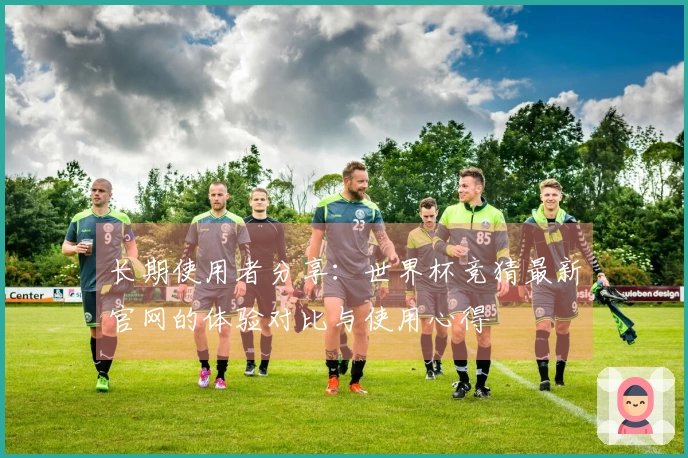 长期使用者分享：世界杯竞猜最新官网的体验对比与使用心得