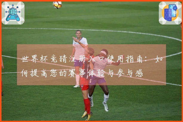 世界杯竞猜注册入口使用指南：如何提高您的赛事体验与参与感