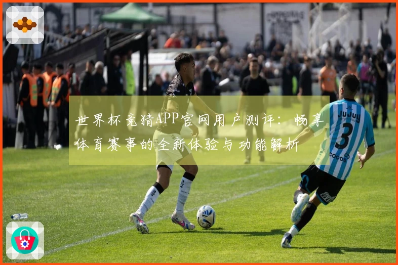 世界杯竞猜APP官网用户测评：畅享体育赛事的全新体验与功能解析